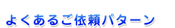 よくあるご依頼パターン